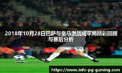 2018年10月28日巴萨与皇马激战成平局精彩回顾与赛后分析