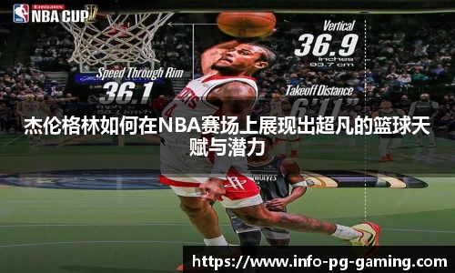杰伦格林如何在NBA赛场上展现出超凡的篮球天赋与潜力