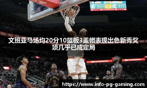 文班亚马场均20分10篮板3盖帽表现出色新秀奖项几乎已成定局