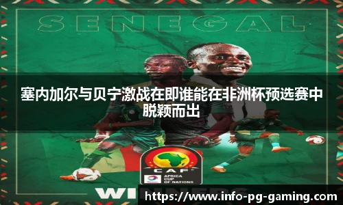 塞内加尔与贝宁激战在即谁能在非洲杯预选赛中脱颖而出
