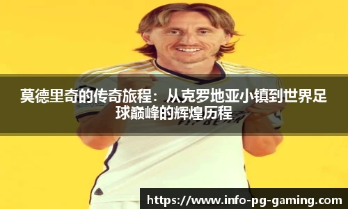 莫德里奇的传奇旅程：从克罗地亚小镇到世界足球巅峰的辉煌历程
