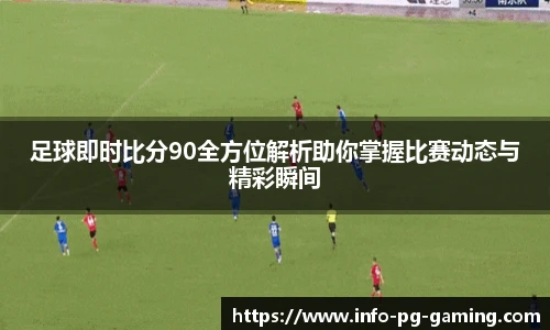 足球即时比分90全方位解析助你掌握比赛动态与精彩瞬间