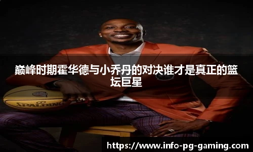 巅峰时期霍华德与小乔丹的对决谁才是真正的篮坛巨星